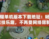 王者榮耀單機(jī)版本下載地址：暢享無限競技樂趣，不再受網(wǎng)絡(luò)限制！