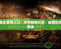 傳奇霸主官網(wǎng)入口：盡享巔峰對(duì)決，成就你的傳奇霸業(yè)