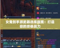 女鬼劍手游武器選擇指南：打造你的終極戰力