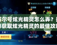 賽爾號炫光精靈怎么弄？揭秘獲取炫光精靈的最佳攻略！