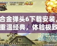 合金彈頭6下載安裝，重溫經典，體驗極致射擊快感！