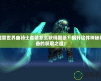 魔獸世界血騎士套裝怎么獲得圖紙？揭開這件神秘裝備的獲取之謎！