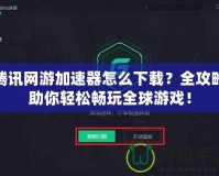 騰訊網游加速器怎么下載？全攻略助你輕松暢玩全球游戲！