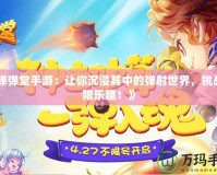 《彈彈堂手游：讓你沉浸其中的彈射世界，挑戰(zhàn)極限樂趣！》