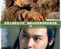 穿越火線就是CF嗎？揭秘這款經典游戲的真正魅力