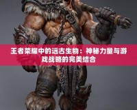 王者榮耀中的遠古生物：神秘力量與游戲戰略的完美結合