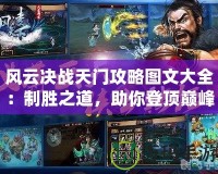 風(fēng)云決戰(zhàn)天門攻略圖文大全：制勝之道，助你登頂巔峰！