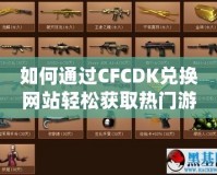 如何通過CFCDK兌換網站輕松獲取熱門游戲賬號和虛擬物品