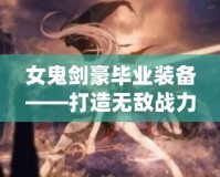 女鬼劍豪畢業(yè)裝備——打造無敵戰(zhàn)力，成就頂尖劍客！