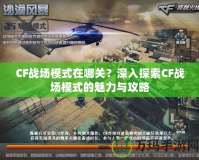 CF戰場模式在哪關？深入探索CF戰場模式的魅力與攻略