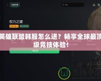 英雄聯盟韓服怎么進？暢享全球最頂級競技體驗！