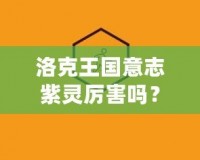 洛克王國意志紫靈厲害嗎？探索它的超凡實力與戰(zhàn)斗魅力