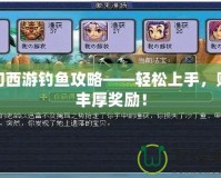 夢幻西游釣魚攻略——輕松上手，賺取豐厚獎勵！
