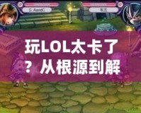 玩LOL太卡了？從根源到解決方案，帶你暢享無延遲游戲體驗！