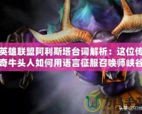 英雄聯盟阿利斯塔臺詞解析：這位傳奇牛頭人如何用語言征服召喚師峽谷