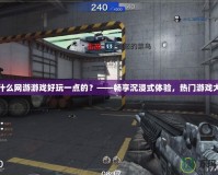 現在什么網游游戲好玩一點的？——暢享沉浸式體驗，熱門游戲大推薦