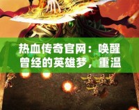 熱血傳奇官網：喚醒曾經的英雄夢，重溫經典傳奇