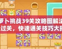 保衛蘿卜挑戰39關攻略圖解法——輕松過關，快速通關技巧大揭秘！