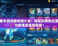 奧拉星手游攻略視頻大全：輕松玩轉奧拉星，成為最強星盟指揮官！