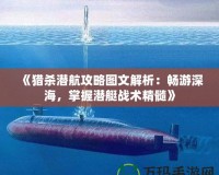 《獵殺潛航攻略圖文解析：暢游深海，掌握潛艇戰(zhàn)術(shù)精髓》