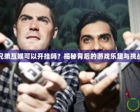 兄弟互娛可以開掛嗎？揭秘背后的游戲樂趣與挑戰