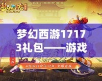 夢(mèng)幻西游17173禮包——游戲新紀(jì)元，暢享豪華福利