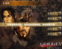 三國群英傳外掛：開啟全新游戲體驗，助你稱霸三國