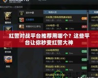 紅警對戰(zhàn)平臺推薦用哪個？這些平臺讓你秒變紅警大神