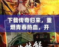 下載傳奇歸來(lái)，重燃青春熱血，開(kāi)啟巔峰對(duì)決！