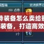 DNF史詩裝備怎么賣給別人？輕松變現(xiàn)裝備，打造高效交易流程