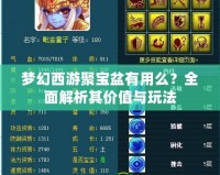 夢幻西游聚寶盆有用么？全面解析其價值與玩法