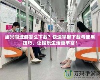 紹興同城游怎么下載？快速掌握下載與使用技巧，讓娛樂(lè)生活更豐富！