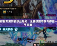 韓服女鬼劍新職業(yè)曝光！全新技能與戰(zhàn)斗體驗(yàn)一手掌握！