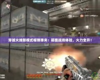 穿越火線新模式榴彈彈夾：顛覆戰(zhàn)場體驗，火力全開！