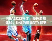 NBA2K22補丁：提升游戲體驗，讓你的籃球夢飛得更遠