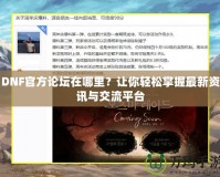 DNF官方論壇在哪里？讓你輕松掌握最新資訊與交流平臺(tái)
