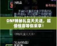 DNF神秘禮盒天天送，超值驚喜等你來拿！