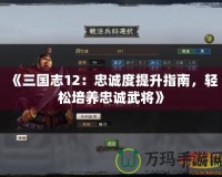 《三國志12：忠誠度提升指南，輕松培養忠誠武將》