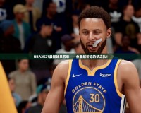 NBA2K21最新球員名單——全面解析你的夢之隊！