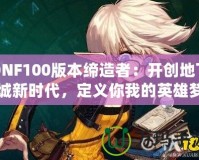 DNF100版本締造者：開創地下城新時代，定義你我的英雄夢！