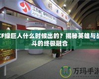 CF綠巨人什么時候出的？揭秘英雄與戰斗的終極融合