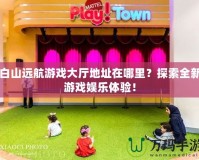 白山遠航游戲大廳地址在哪里？探索全新游戲娛樂體驗！
