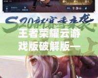 王者榮耀云游戲版破解版——暢玩全新體驗，無需下載，隨時隨地享受王者對決！