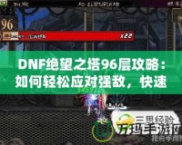 DNF絕望之塔96層攻略：如何輕松應對強敵，快速通關！