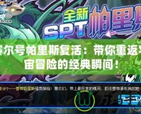 賽爾號帕里斯復活：帶你重返宇宙冒險的經典瞬間！