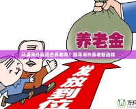 問道海外版適合養老嗎？探尋海外養老新選擇