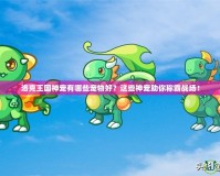 洛克王國神寵有哪些寵物好？這些神寵助你稱霸戰場！