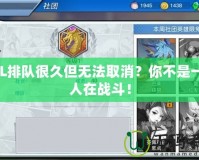 LOL排隊很久但無法取消？你不是一個人在戰(zhàn)斗！