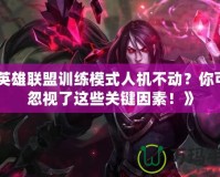 《英雄聯盟訓練模式人機不動？你可能忽視了這些關鍵因素！》