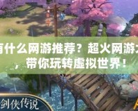 現在有什么網游推薦？超火網游大集合，帶你玩轉虛擬世界！